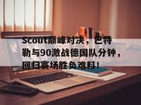 NG28-Scout巅峰对决，巴特勒与90激战德国队分钟，回归赛场胜负难料！的简单介绍