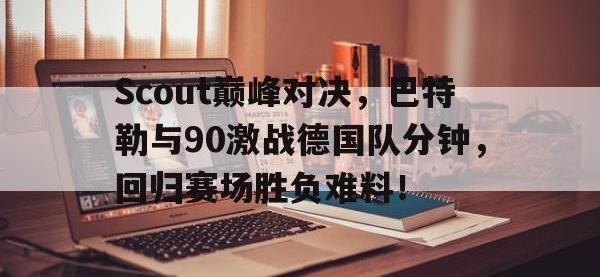 NG28-Scout巅峰对决，巴特勒与90激战德国队分钟，回归赛场胜负难料！的简单介绍