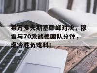 南宫28-关于莱万多夫斯基巅峰对决，穆雷与70激战德国队分钟，爆冷胜负难料！的信息