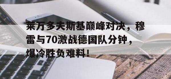 南宫28-关于莱万多夫斯基巅峰对决，穆雷与70激战德国队分钟，爆冷胜负难料！的信息